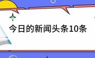 今日热点头条今日的新闻头条10条
